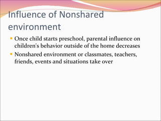 Influence of Nonshared environment Once child starts preschool, parental influence on children's behavior outside of the home decreases Nonshared environment or classmates, teachers, friends, events and situations take over  
