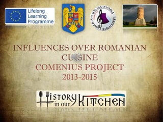 INFLUENCES OVER ROMANIAN
CUISINE
COMENIUS PROJECT
2013-2015
 