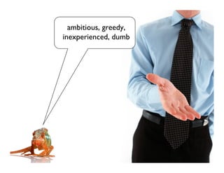 ambitious, greedy,
inexperienced, dumb
 