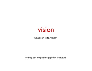 vision
         what’s in it for them




so they can imagine the payoff in the future
 
