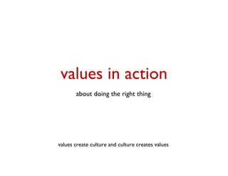 values in action
       about doing the right thing




values create culture and culture creates values
 