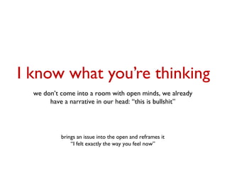 I know what you’re thinking
  we don’t come into a room with open minds, we already
       have a narrative in our head: “this is bullshit”




           brings an issue into the open and reframes it
               “I felt exactly the way you feel now”
 