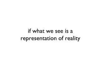 if what we see is a
representation of reality
 