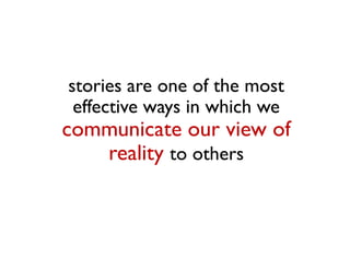 stories are one of the most
 effective ways in which we
communicate our view of
   reality to others
 