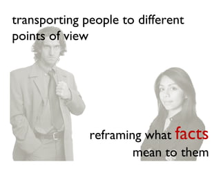 transporting people to different
points of view




              reframing what facts
                      mean to them
 