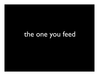 the one you feed
 