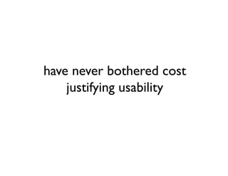 have never bothered cost
    justifying usability
 