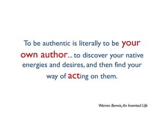 To be authentic is literally to be      your
own author... to discover your native
energies and desires, and then find your
        way of acting on them.


                          Warren Bennis, An Invented Life
 
