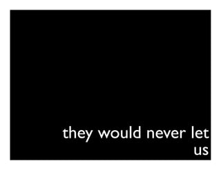 they would never let
                  us
 