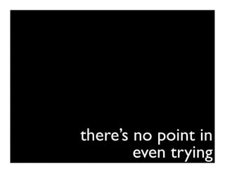 there’s no point in
        even trying
 