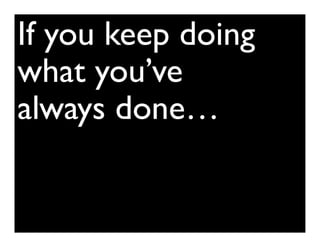 If you keep doing
what you’ve
always done…
    The most important story you will ever tell
    about yourself is the story you tell to yourself.
 