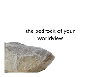 the bedrock of your
     worldview
 