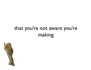 that you’re not aware you’re
           making
 