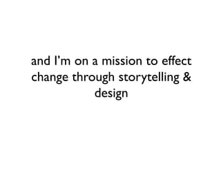 and I’m on a mission to effect
change through storytelling &
           design
 
