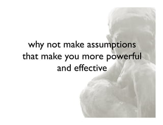 why not make assumptions
that make you more powerful
        and effective
 