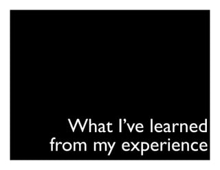 What I’ve learned
from my experience
 