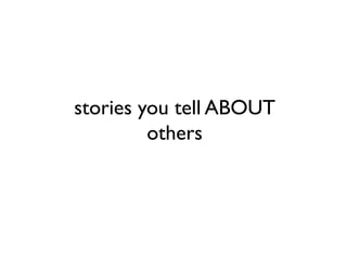 stories you tell ABOUT
         others
 