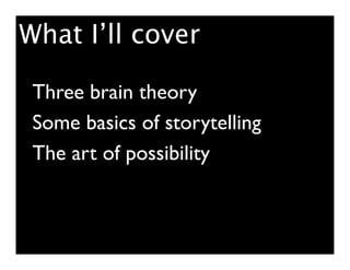What I’ll cover

 Three brain theory
 Some basics of storytelling
 The art of possibility
 