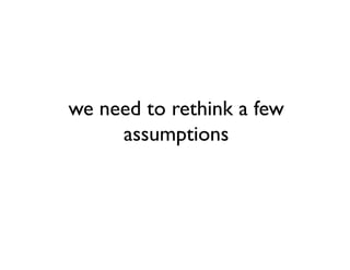 we need to rethink a few
     assumptions
 