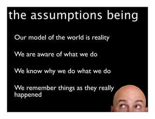 the assumptions being
Our model of the world is reality

We are aware of what we do

We know why we do what we do

We remember things as they really
happened
 