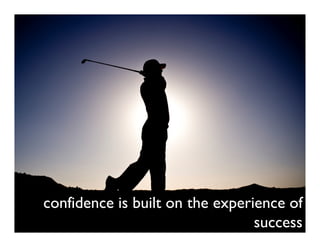 confidence is built on the experience of
                                 success
 