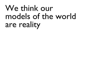 We think our
models of the world
are reality
 