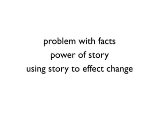 problem with facts
       power of story
using story to effect change
 