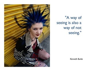"A way of
seeing is also a
    way of not
       seeing."




        Kenneth Burke
 