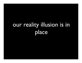 our reality illusion is in
         place
 