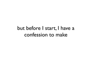 but before I start, I have a
   confession to make
 