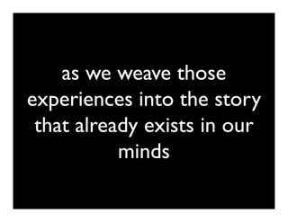 as we weave those
experiences into the story
 that already exists in our
           minds
 