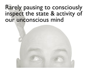 Rarely pausing to consciously
inspect the state & activity of
our unconscious mind
 