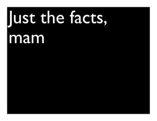 Just the facts,
mam
 