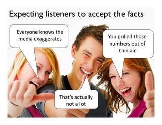 Expecting listeners to accept the facts
  Everyone knows the
   media exaggerates                You pulled those
                                     numbers out of
                                        thin air




                  That’s actually
                    not a lot
 