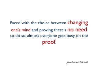 Faced with the choice between changing
 one's mind and proving there's no need
to do so, almost everyone gets busy on the
                 proof.


                              John Kenneth Galbraith
 