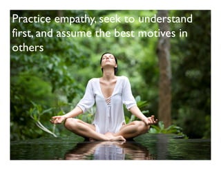 Practice empathy, seek to understand
first, and assume the best motives in
others
 