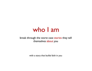 who I am
break through the worst case stories they tell
           themselves about you




        with a story that builds faith in you
 