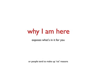 why I am here
   exposes what’s in it for you




or people tend to make up ‘rat’ reasons
 
