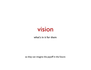 vision
         what’s in it for them




so they can imagine the payoff in the future
 