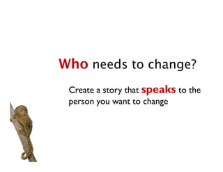 Who needs to change?
 Create a story that speaks to the
 person you want to change
 