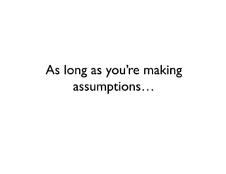 As long as you’re making
     assumptions…
 