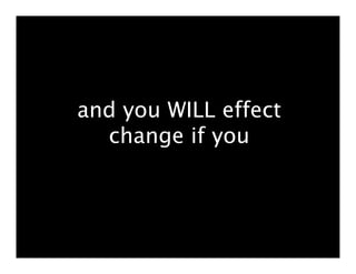 and you WILL effect
  change if you
 