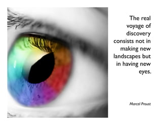 The real
     voyage of
     discovery
consists not in
   making new
landscapes but
 in having new
          eyes.




      Marcel Proust
 
