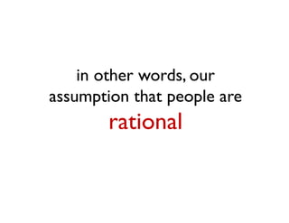 in other words, our
assumption that people are
        rational
 