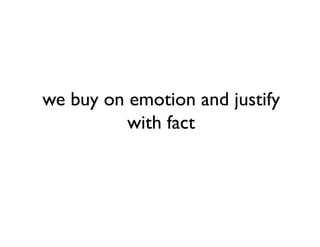we buy on emotion and justify
          with fact
 