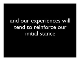 and our experiences will
 tend to reinforce our
     initial stance
 