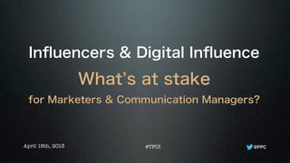 Inﬂuencers & Digital Inﬂuence
What s at stake
for Marketers & Communication Managers?
@PPCApril 18th, 2013 #TFOI
 