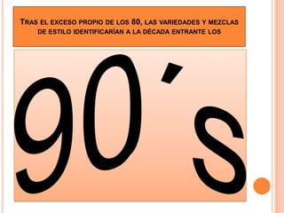 90´sTras el exceso propio de los 80, las variedades y mezclas de estilo identificarían a la década entrante los