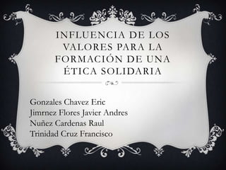 Influencia de los valores para la formación de una ética solidaria Gonzales Chavez EricJimrnez Flores Javier AndresNuñezCardenasRaulTrinidad Cruz Francisco 