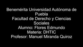 Benemérita Universidad Autónoma de
Puebla
Facultad de Derecho y Ciencias
Sociales
Alumno: Flores Edmundo
Materia: DHTIC
Profesor: Manuel Miranda Quiroz
 
